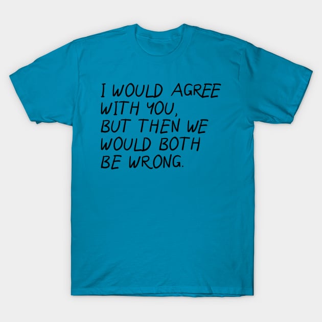 I Would Agree With You, Then We Would Both Be Wrong. T-Shirt by PeppermintClover